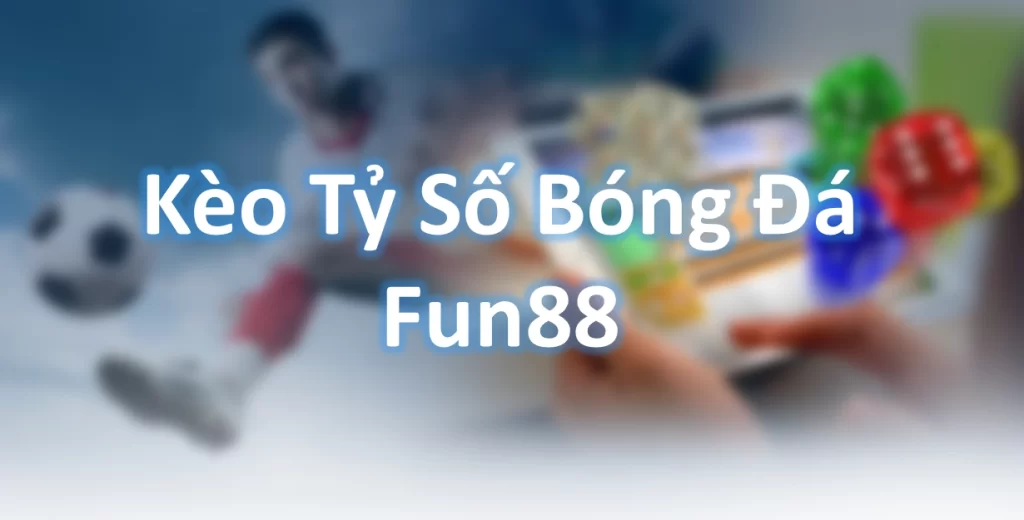 Kèo Tỷ Số Bóng Đá Fun88 Là Gì?